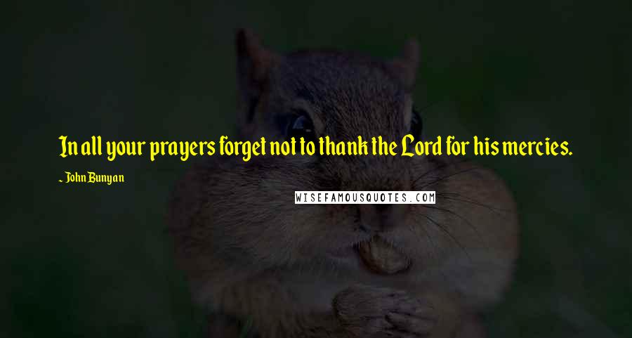 John Bunyan Quotes: In all your prayers forget not to thank the Lord for his mercies.