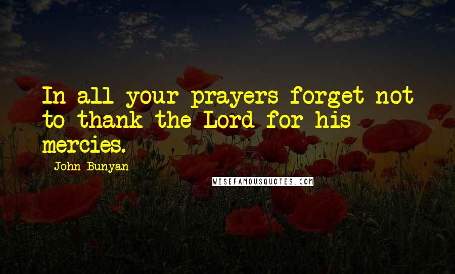 John Bunyan Quotes: In all your prayers forget not to thank the Lord for his mercies.