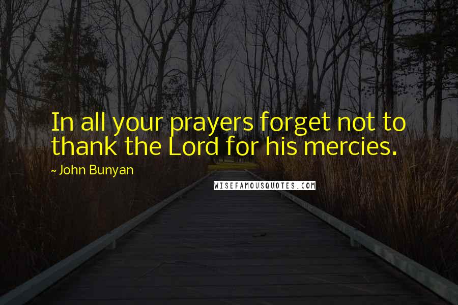 John Bunyan Quotes: In all your prayers forget not to thank the Lord for his mercies.