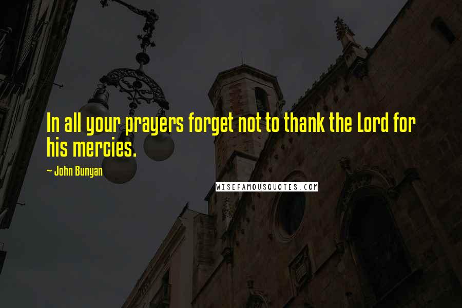 John Bunyan Quotes: In all your prayers forget not to thank the Lord for his mercies.