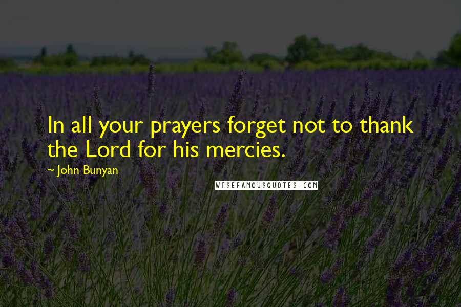 John Bunyan Quotes: In all your prayers forget not to thank the Lord for his mercies.