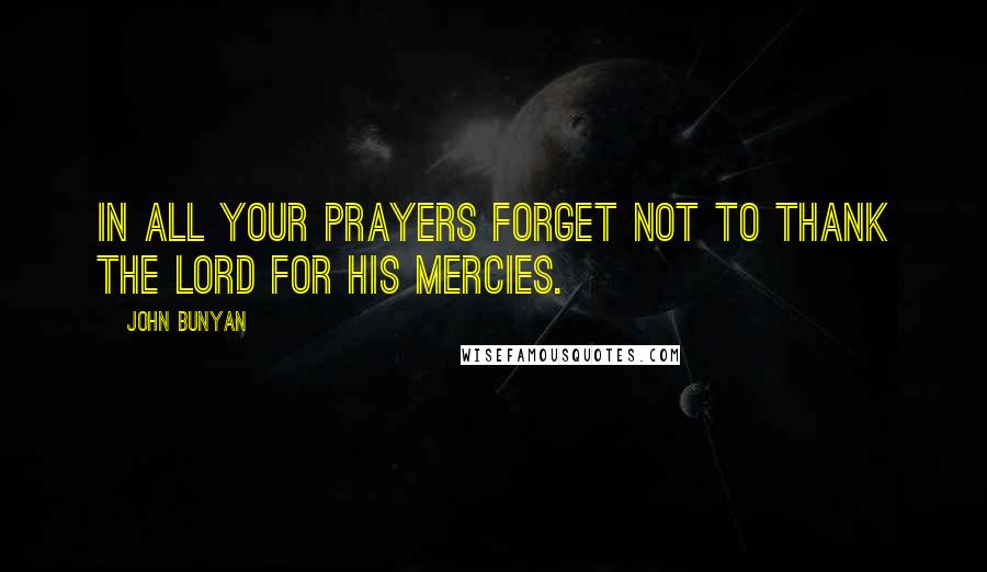 John Bunyan Quotes: In all your prayers forget not to thank the Lord for his mercies.