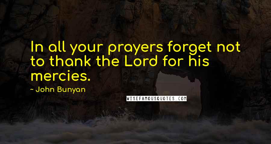 John Bunyan Quotes: In all your prayers forget not to thank the Lord for his mercies.