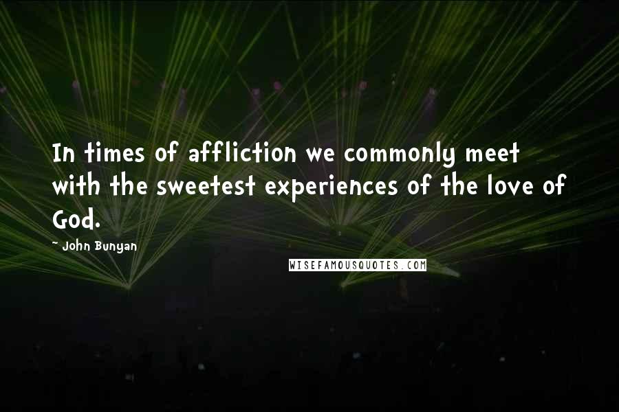 John Bunyan Quotes: In times of affliction we commonly meet with the sweetest experiences of the love of God.