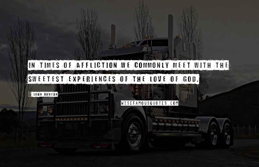 John Bunyan Quotes: In times of affliction we commonly meet with the sweetest experiences of the love of God.