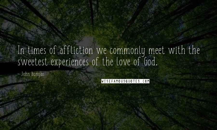 John Bunyan Quotes: In times of affliction we commonly meet with the sweetest experiences of the love of God.