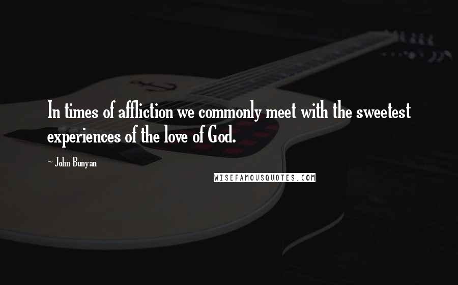 John Bunyan Quotes: In times of affliction we commonly meet with the sweetest experiences of the love of God.