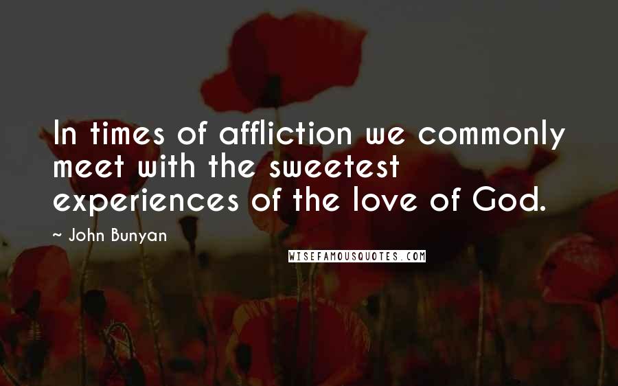 John Bunyan Quotes: In times of affliction we commonly meet with the sweetest experiences of the love of God.
