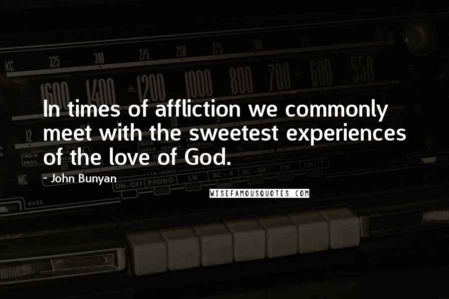 John Bunyan Quotes: In times of affliction we commonly meet with the sweetest experiences of the love of God.