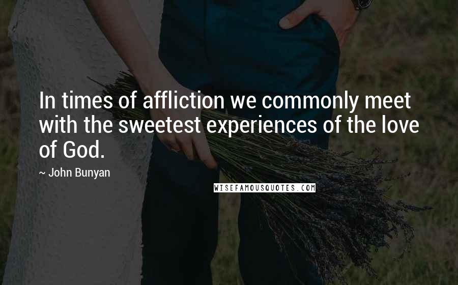 John Bunyan Quotes: In times of affliction we commonly meet with the sweetest experiences of the love of God.