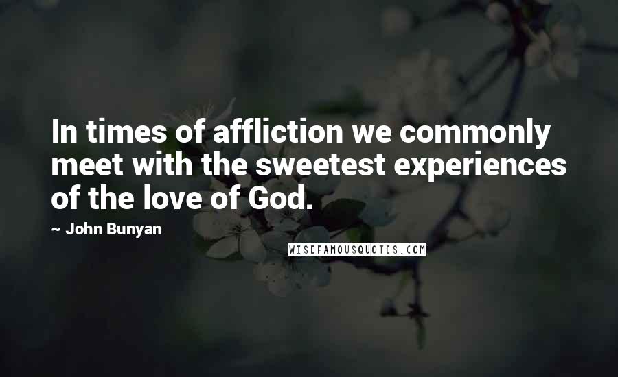 John Bunyan Quotes: In times of affliction we commonly meet with the sweetest experiences of the love of God.