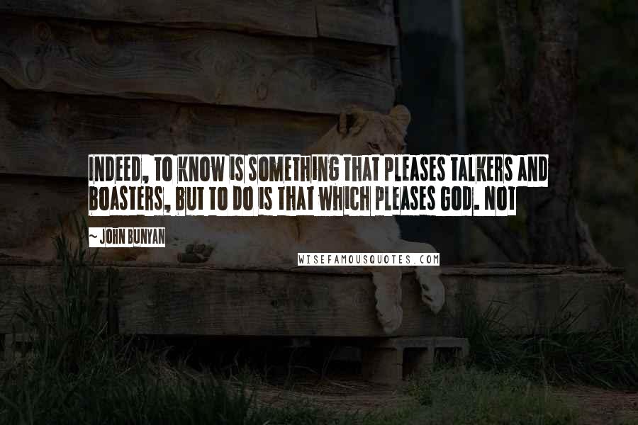 John Bunyan Quotes: Indeed, to know is something that pleases talkers and boasters, but to do is that which pleases God. Not