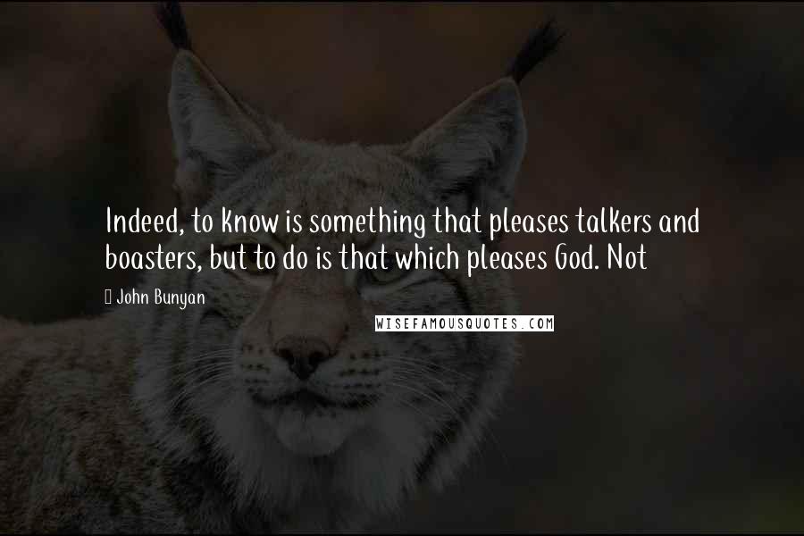 John Bunyan Quotes: Indeed, to know is something that pleases talkers and boasters, but to do is that which pleases God. Not
