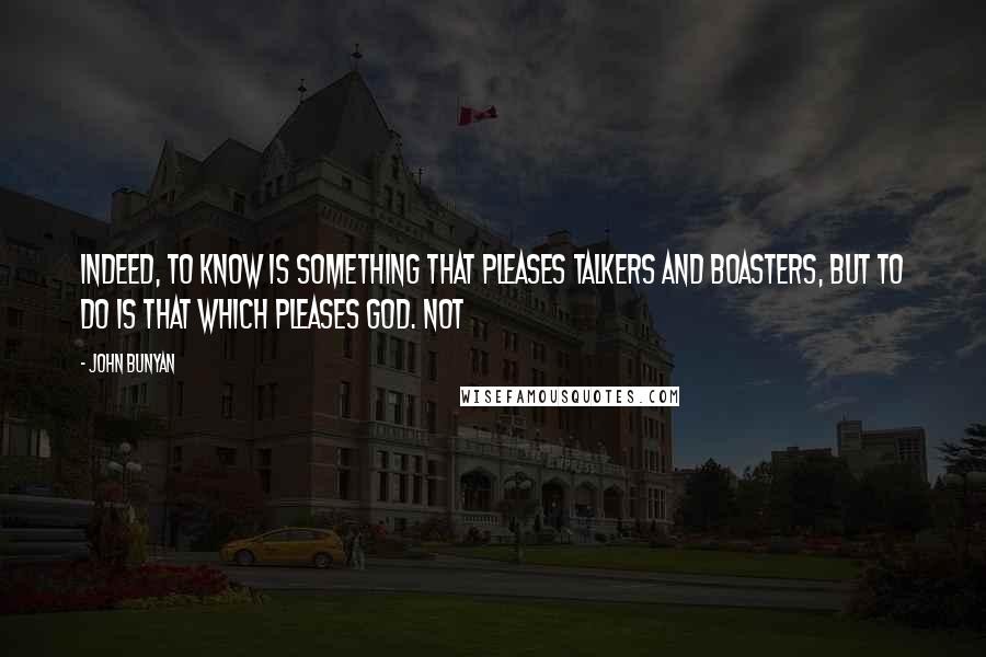 John Bunyan Quotes: Indeed, to know is something that pleases talkers and boasters, but to do is that which pleases God. Not