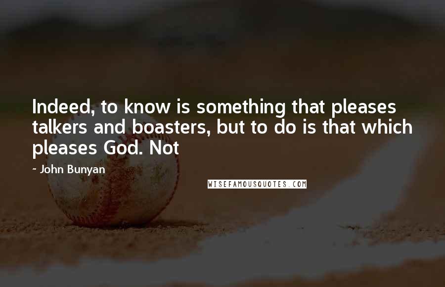 John Bunyan Quotes: Indeed, to know is something that pleases talkers and boasters, but to do is that which pleases God. Not