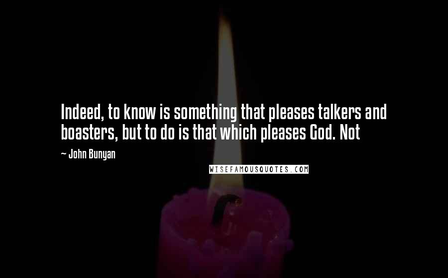 John Bunyan Quotes: Indeed, to know is something that pleases talkers and boasters, but to do is that which pleases God. Not