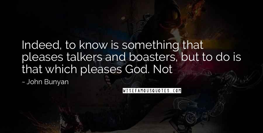 John Bunyan Quotes: Indeed, to know is something that pleases talkers and boasters, but to do is that which pleases God. Not