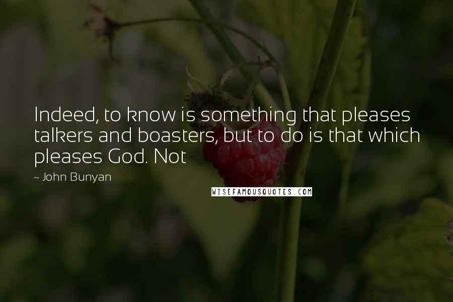 John Bunyan Quotes: Indeed, to know is something that pleases talkers and boasters, but to do is that which pleases God. Not