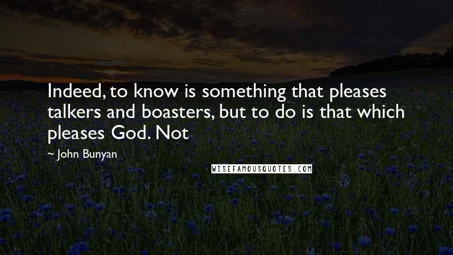 John Bunyan Quotes: Indeed, to know is something that pleases talkers and boasters, but to do is that which pleases God. Not