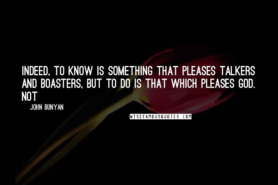 John Bunyan Quotes: Indeed, to know is something that pleases talkers and boasters, but to do is that which pleases God. Not