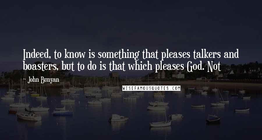 John Bunyan Quotes: Indeed, to know is something that pleases talkers and boasters, but to do is that which pleases God. Not
