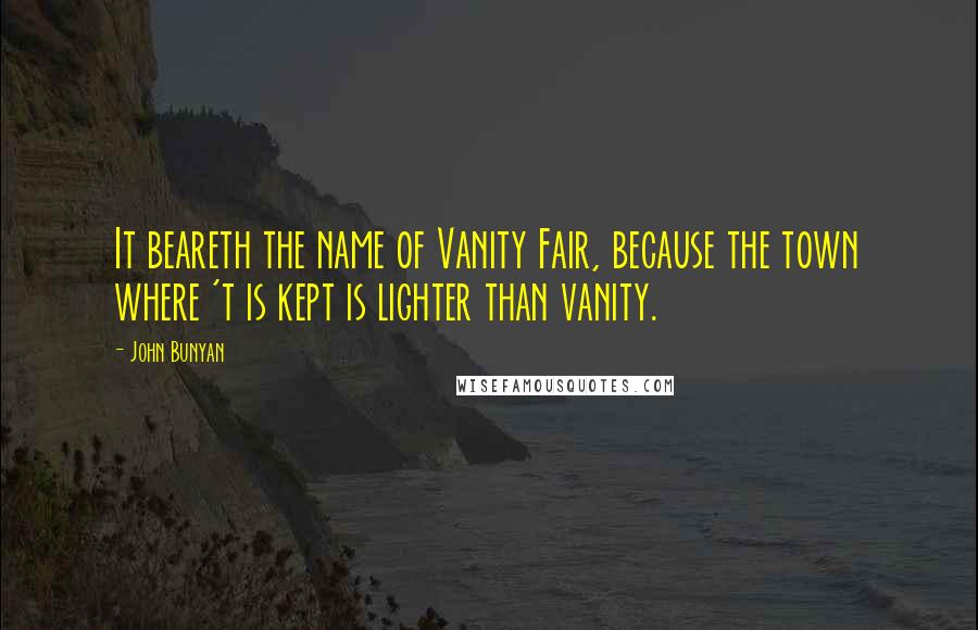 John Bunyan Quotes: It beareth the name of Vanity Fair, because the town where 't is kept is lighter than vanity.