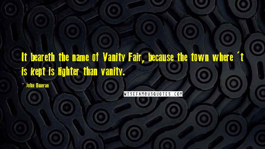 John Bunyan Quotes: It beareth the name of Vanity Fair, because the town where 't is kept is lighter than vanity.