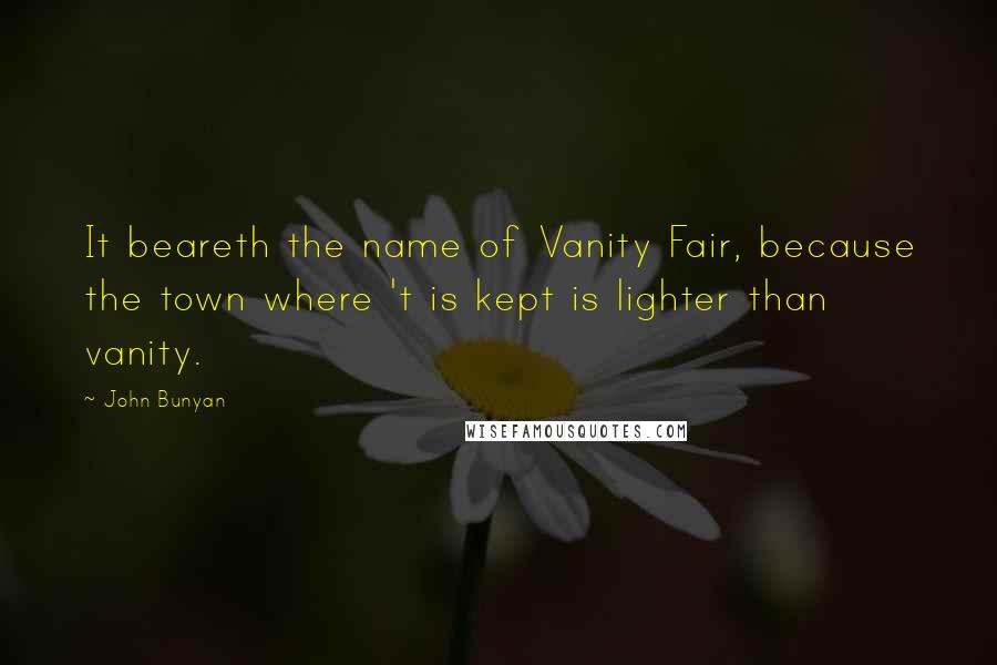 John Bunyan Quotes: It beareth the name of Vanity Fair, because the town where 't is kept is lighter than vanity.