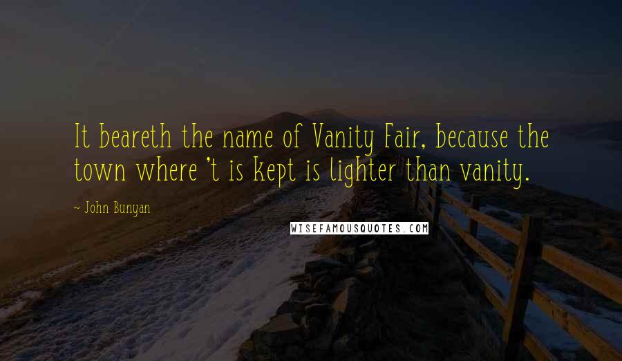 John Bunyan Quotes: It beareth the name of Vanity Fair, because the town where 't is kept is lighter than vanity.