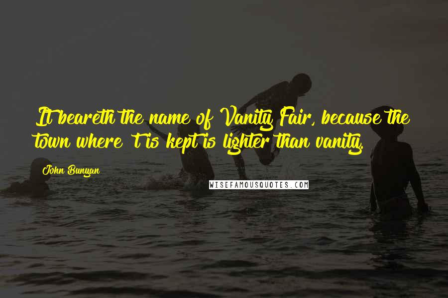 John Bunyan Quotes: It beareth the name of Vanity Fair, because the town where 't is kept is lighter than vanity.