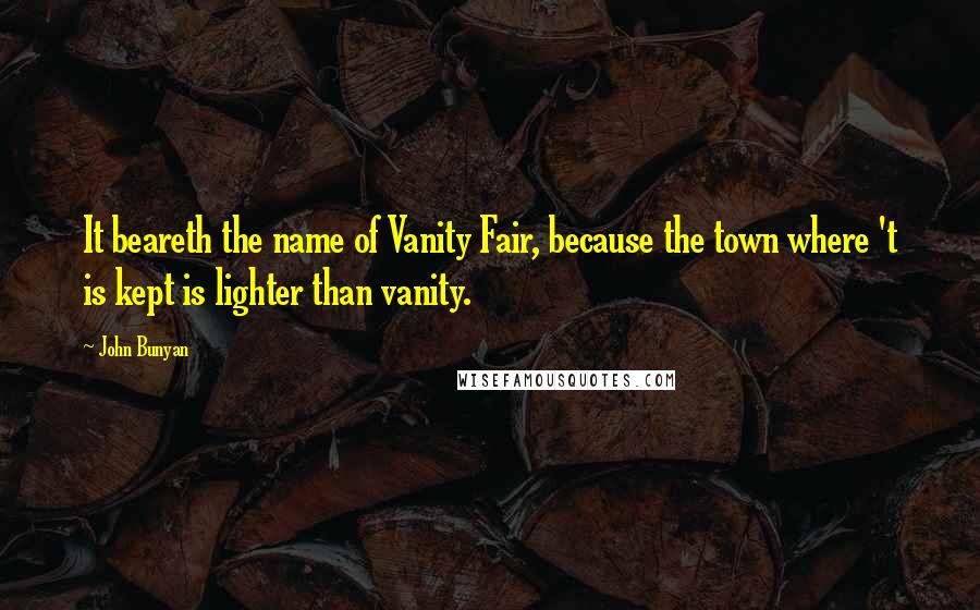 John Bunyan Quotes: It beareth the name of Vanity Fair, because the town where 't is kept is lighter than vanity.