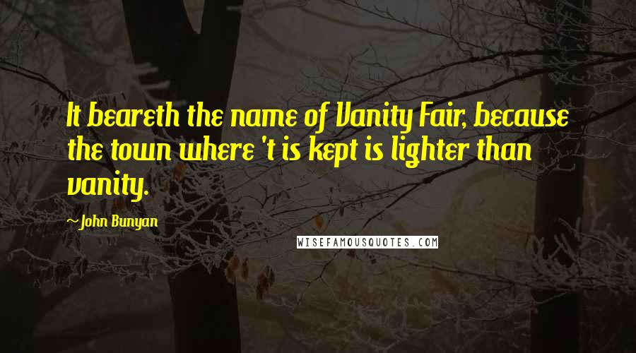 John Bunyan Quotes: It beareth the name of Vanity Fair, because the town where 't is kept is lighter than vanity.