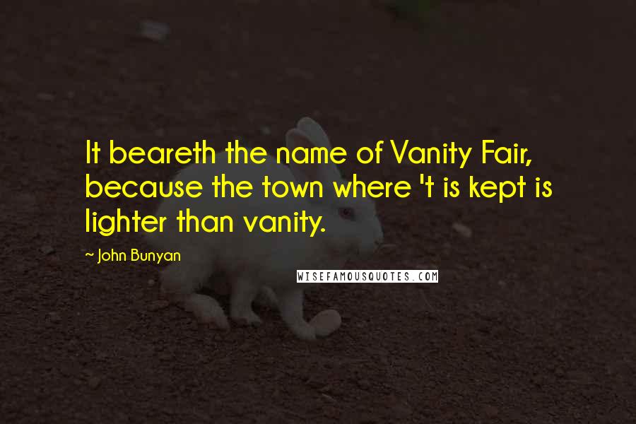 John Bunyan Quotes: It beareth the name of Vanity Fair, because the town where 't is kept is lighter than vanity.