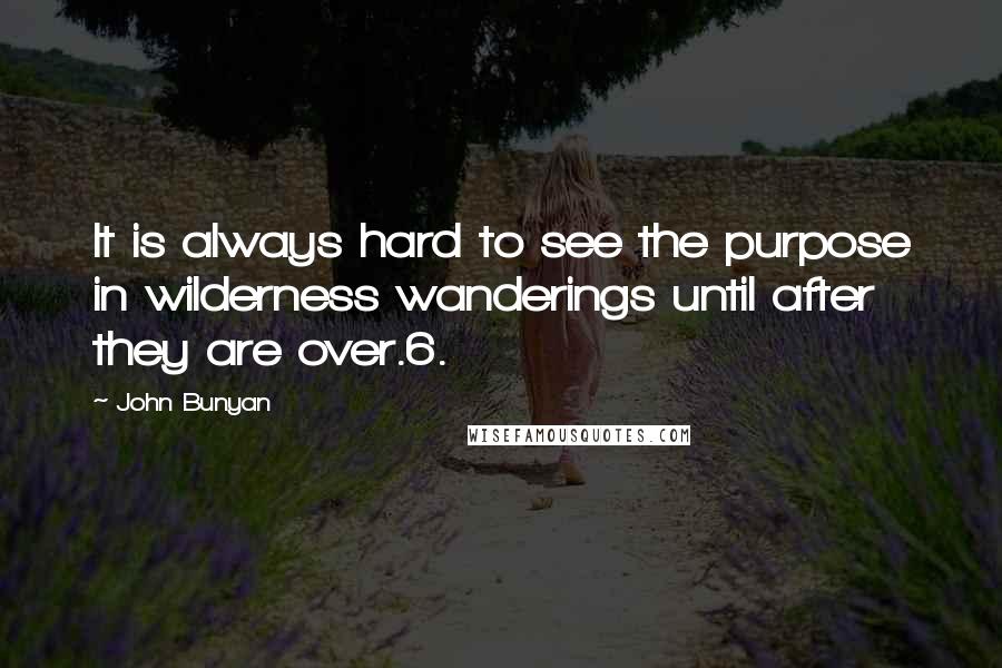 John Bunyan Quotes: It is always hard to see the purpose in wilderness wanderings until after they are over.6.
