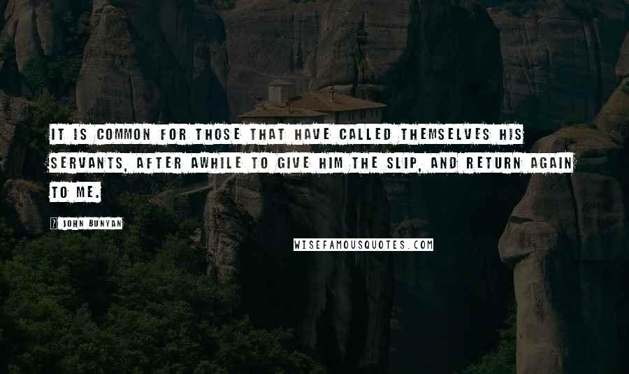 John Bunyan Quotes: It is common for those that have called themselves His servants, after awhile to give Him the slip, and return again to me.