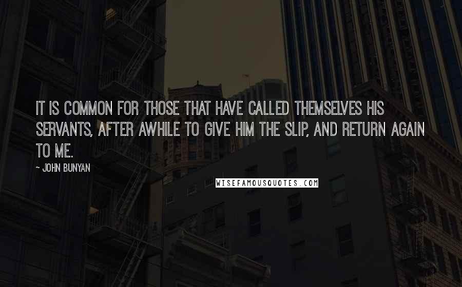 John Bunyan Quotes: It is common for those that have called themselves His servants, after awhile to give Him the slip, and return again to me.