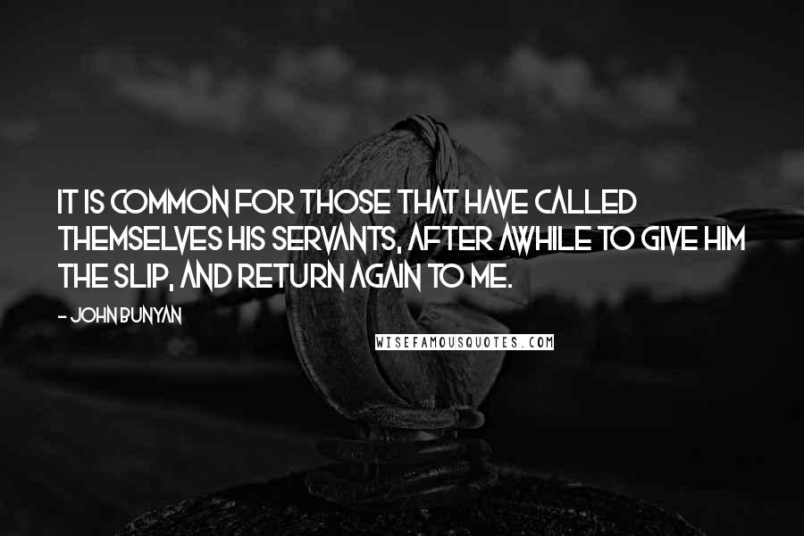 John Bunyan Quotes: It is common for those that have called themselves His servants, after awhile to give Him the slip, and return again to me.