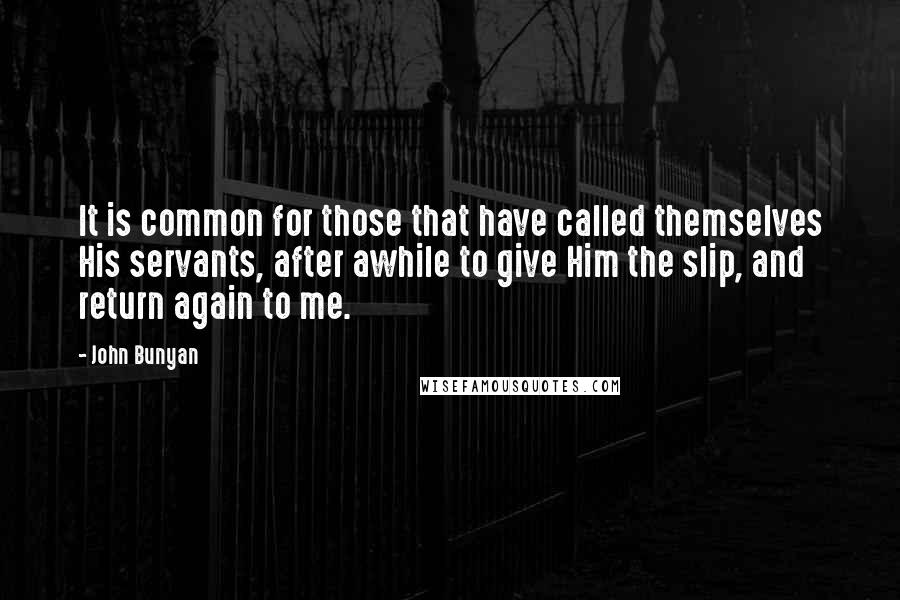 John Bunyan Quotes: It is common for those that have called themselves His servants, after awhile to give Him the slip, and return again to me.