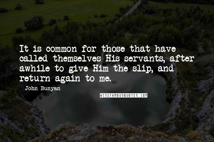 John Bunyan Quotes: It is common for those that have called themselves His servants, after awhile to give Him the slip, and return again to me.