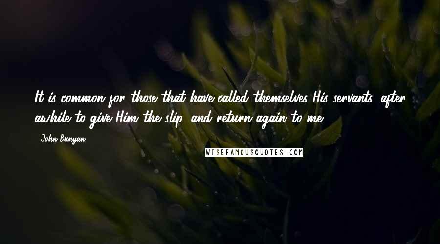 John Bunyan Quotes: It is common for those that have called themselves His servants, after awhile to give Him the slip, and return again to me.