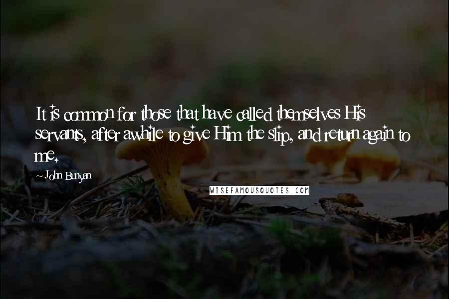 John Bunyan Quotes: It is common for those that have called themselves His servants, after awhile to give Him the slip, and return again to me.
