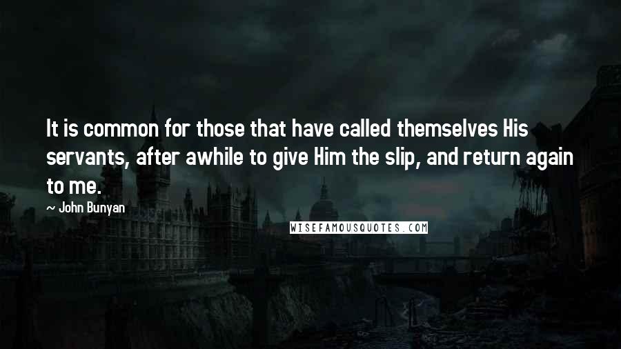 John Bunyan Quotes: It is common for those that have called themselves His servants, after awhile to give Him the slip, and return again to me.
