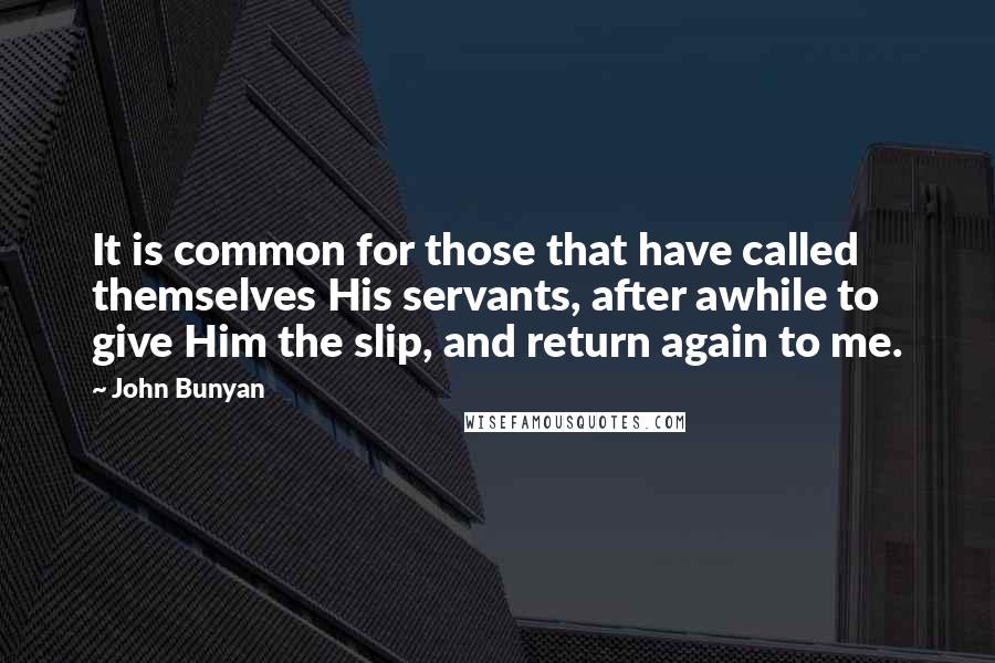 John Bunyan Quotes: It is common for those that have called themselves His servants, after awhile to give Him the slip, and return again to me.