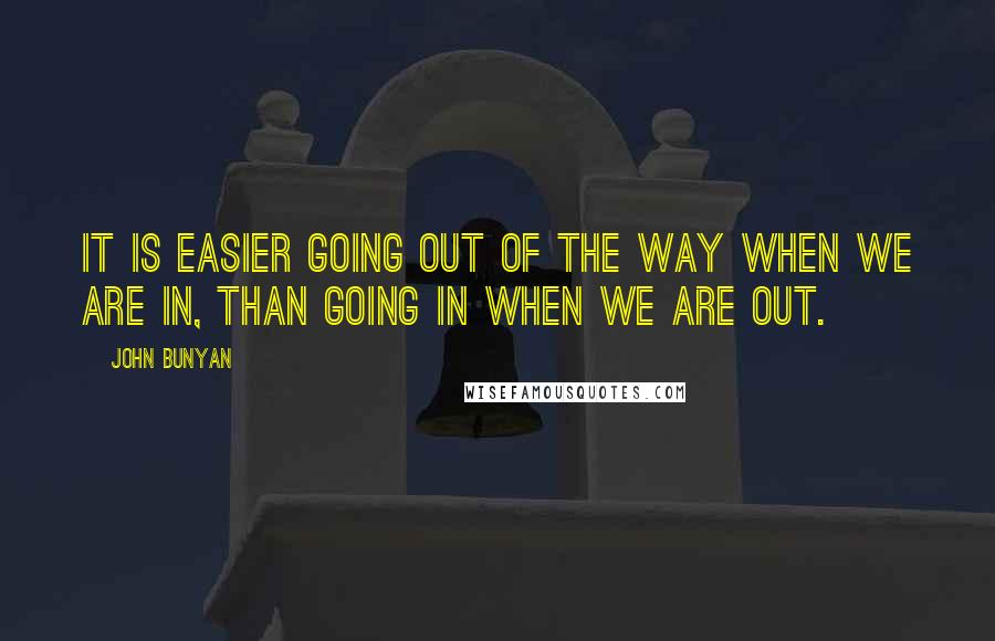 John Bunyan Quotes: It is easier going out of the way when we are in, than going in when we are out.