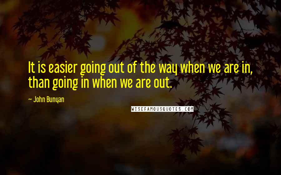 John Bunyan Quotes: It is easier going out of the way when we are in, than going in when we are out.