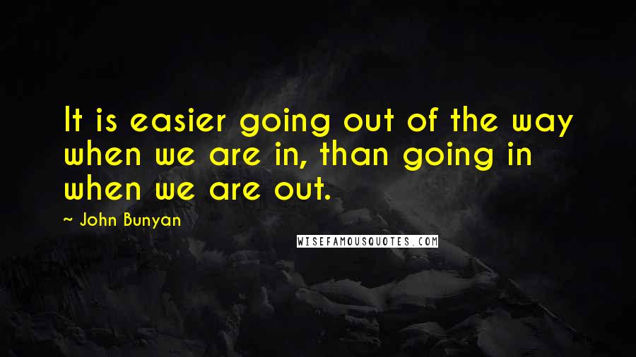 John Bunyan Quotes: It is easier going out of the way when we are in, than going in when we are out.