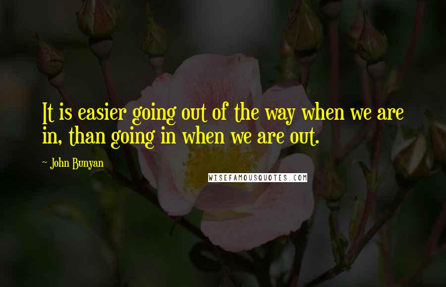 John Bunyan Quotes: It is easier going out of the way when we are in, than going in when we are out.