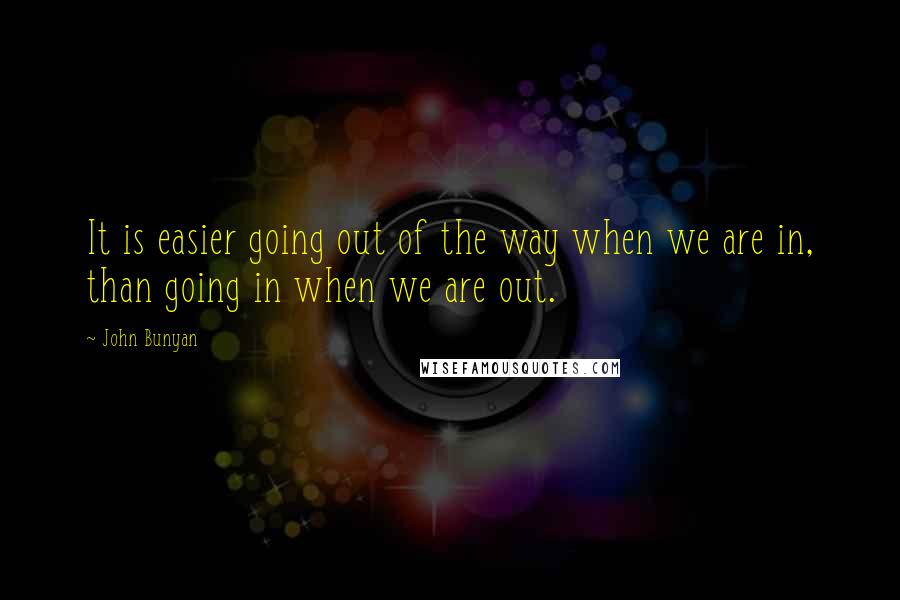 John Bunyan Quotes: It is easier going out of the way when we are in, than going in when we are out.