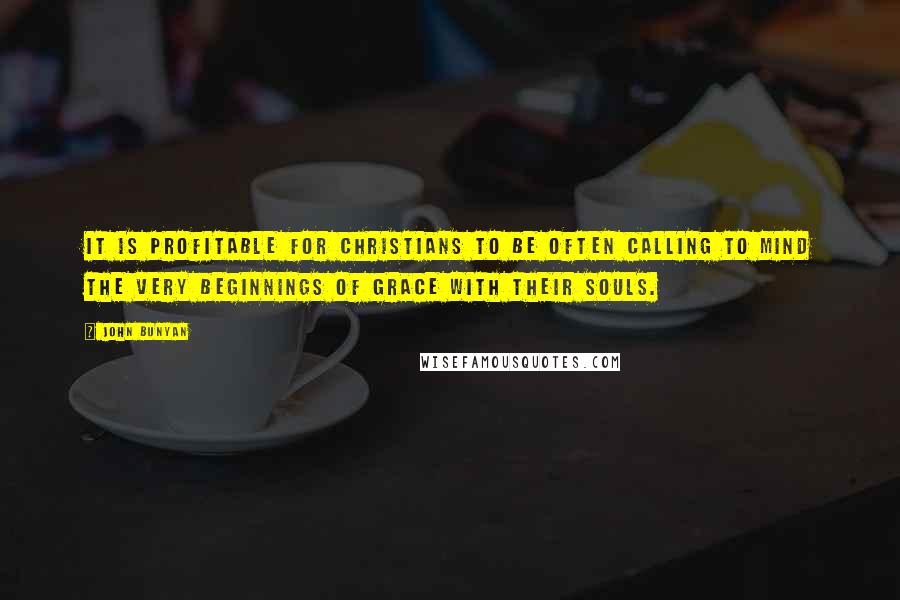 John Bunyan Quotes: It is profitable for Christians to be often calling to mind the very beginnings of grace with their souls.