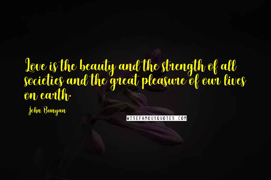 John Bunyan Quotes: Love is the beauty and the strength of all societies and the great pleasure of our lives on earth.